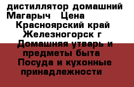 дистиллятор домашний Магарыч › Цена ­ 10 315 - Красноярский край, Железногорск г. Домашняя утварь и предметы быта » Посуда и кухонные принадлежности   